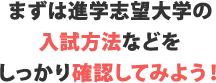 まずは進学志望大学の入試方法などをしっかり確認してみよう！