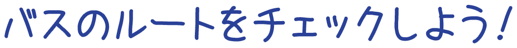 バスのルートをチェックしよう！