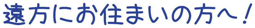 遠方にお住まいの方へ！