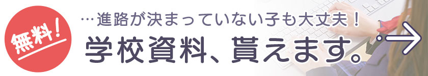…進路が決まっていない子も大丈夫！無料！学校資料、貰えます。